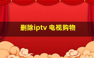 删除iptv 电视购物